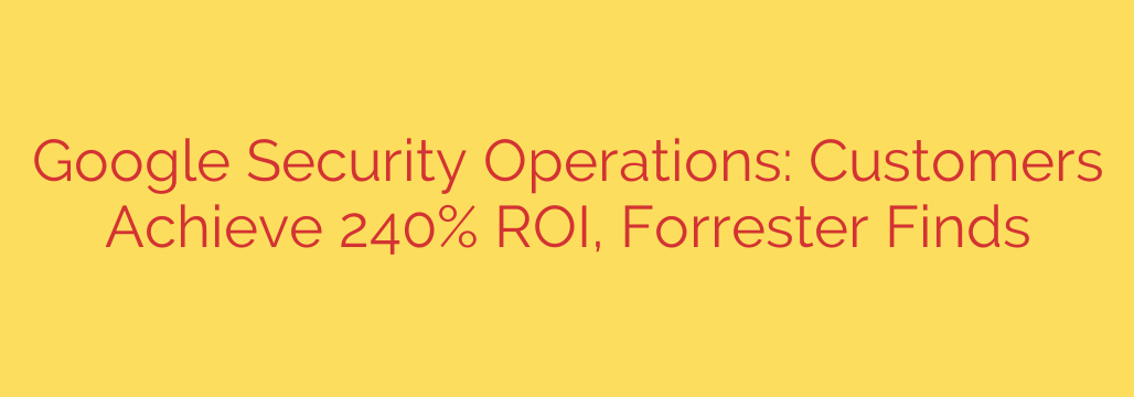 Google Security Operations: Customers Achieve 240% ROI, Forrester Finds