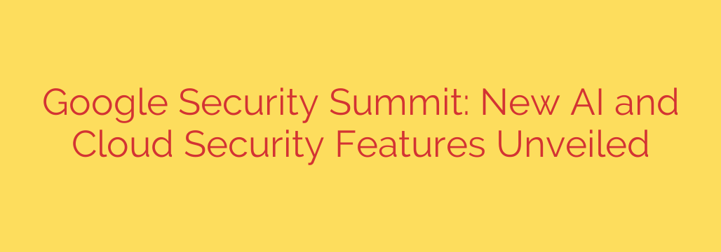 Google Security Summit: New AI and Cloud Security Features Unveiled