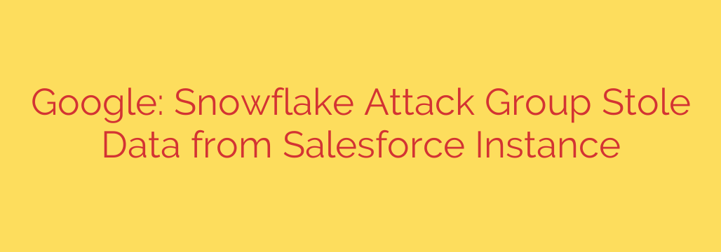 Google: Snowflake Attack Group Stole Data from Salesforce Instance
