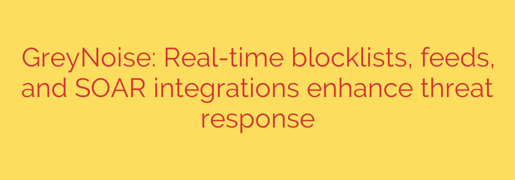 GreyNoise: Real-time blocklists, feeds, and SOAR integrations enhance threat response