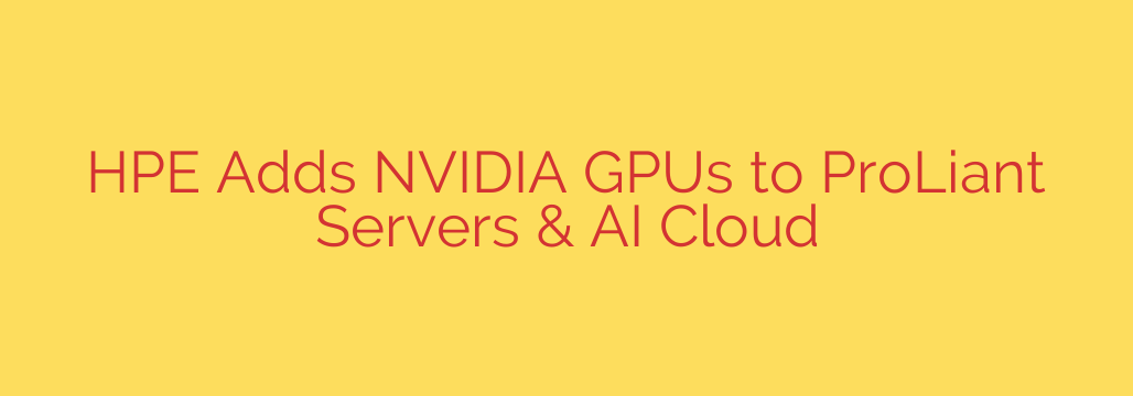 HPE Adds NVIDIA GPUs to ProLiant Servers & AI Cloud