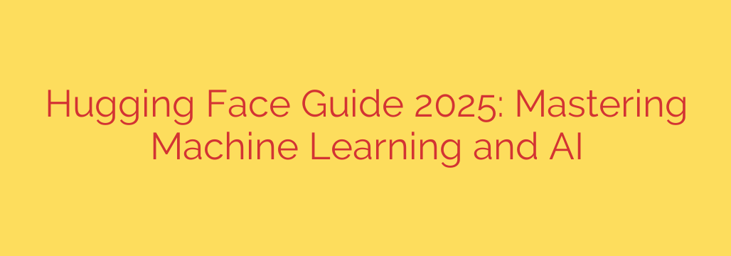 Hugging Face Guide 2025: Mastering Machine Learning and AI