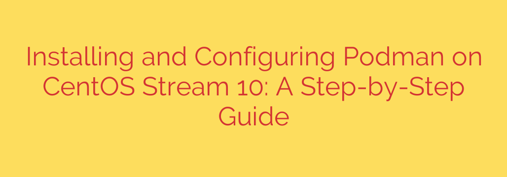 Installing and Configuring Podman on CentOS Stream 10: A Step-by-Step Guide