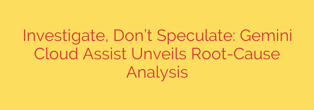 Investigate, Don’t Speculate: Gemini Cloud Assist Unveils Root-Cause Analysis
