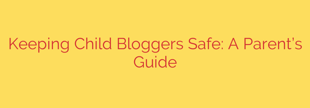 Keeping Child Bloggers Safe: A Parent’s Guide
