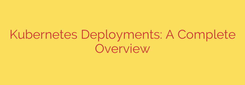 Kubernetes Deployments: A Complete Overview