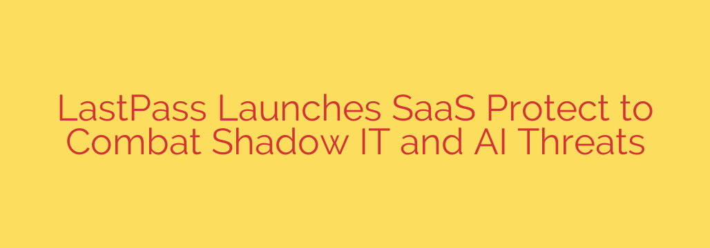 LastPass Launches SaaS Protect to Combat Shadow IT and AI Threats