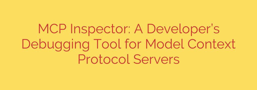 MCP Inspector: A Developer’s Debugging Tool for Model Context Protocol Servers