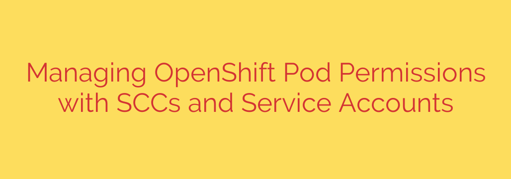 Managing OpenShift Pod Permissions with SCCs and Service Accounts