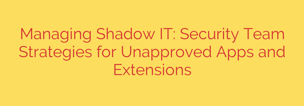 Managing Shadow IT: Security Team Strategies for Unapproved Apps and Extensions