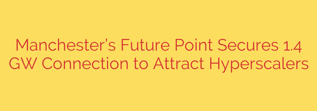 Manchester’s Future Point Secures 1.4 GW Connection to Attract Hyperscalers