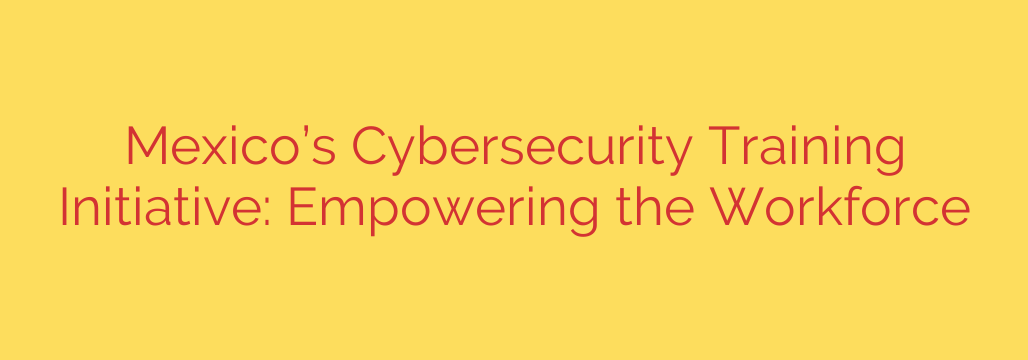 Mexico’s Cybersecurity Training Initiative: Empowering the Workforce