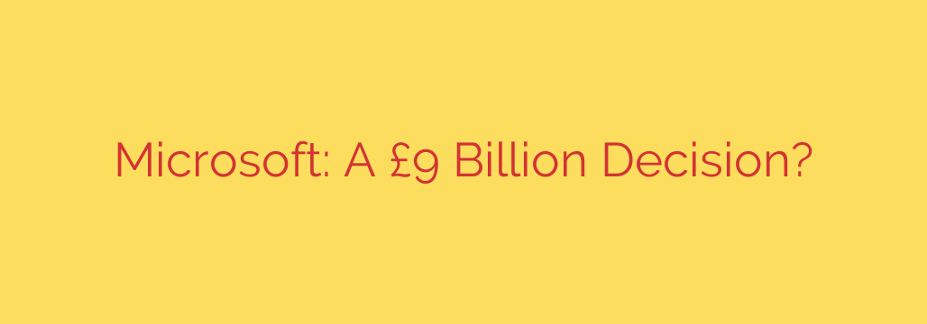 Microsoft: A £9 Billion Decision?