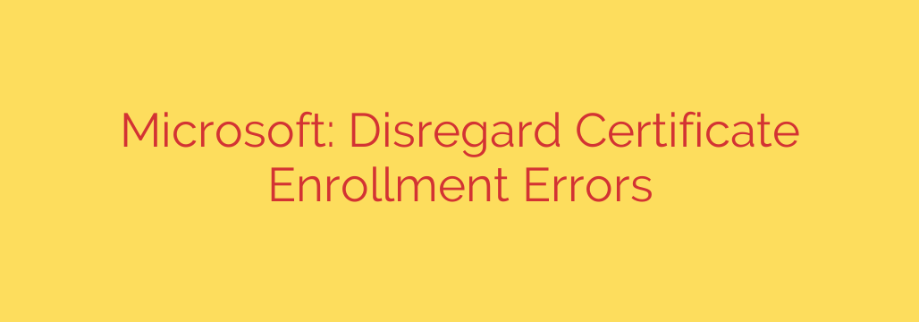 Microsoft: Disregard Certificate Enrollment Errors