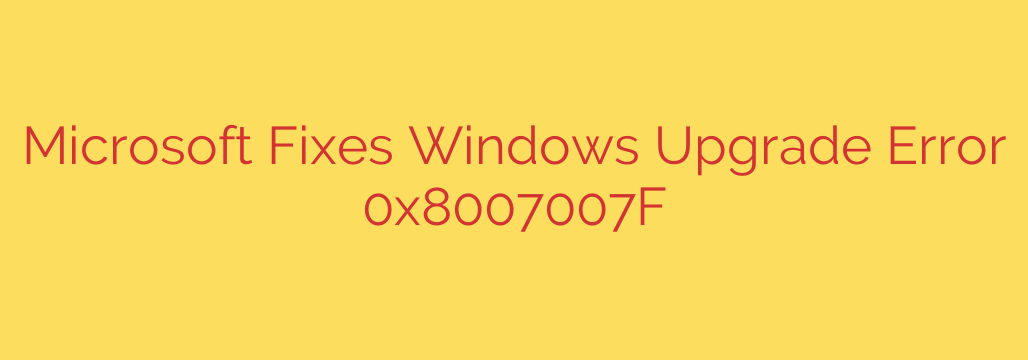 Microsoft Fixes Windows Upgrade Error 0x8007007F
