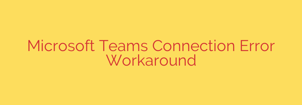 Microsoft Teams Connection Error Workaround