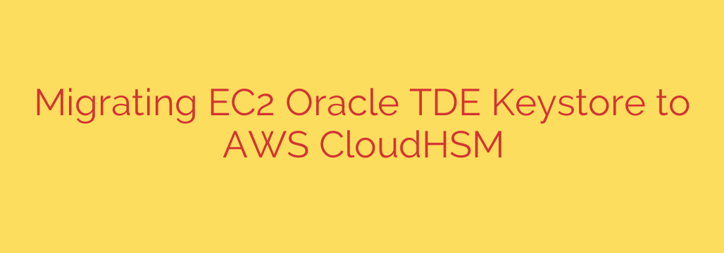 Migrating EC2 Oracle TDE Keystore to AWS CloudHSM
