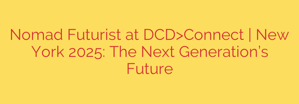Nomad Futurist at DCD>Connect | New York 2025: The Next Generation’s Future