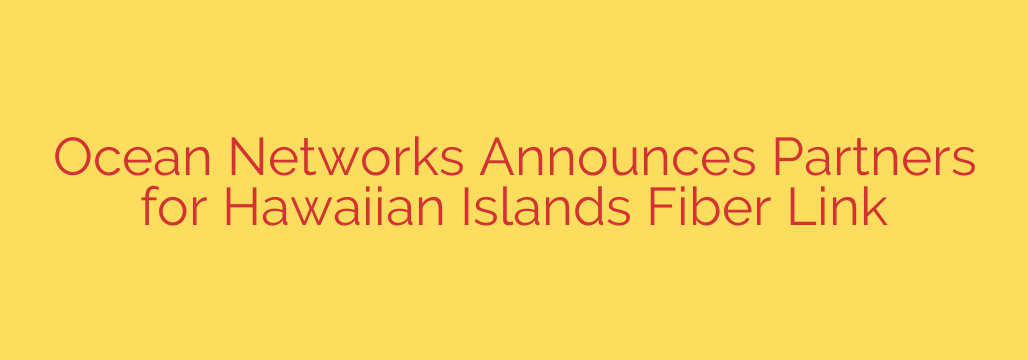 Ocean Networks Announces Partners for Hawaiian Islands Fiber Link