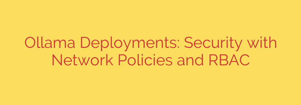 Ollama Deployments: Security with Network Policies and RBAC