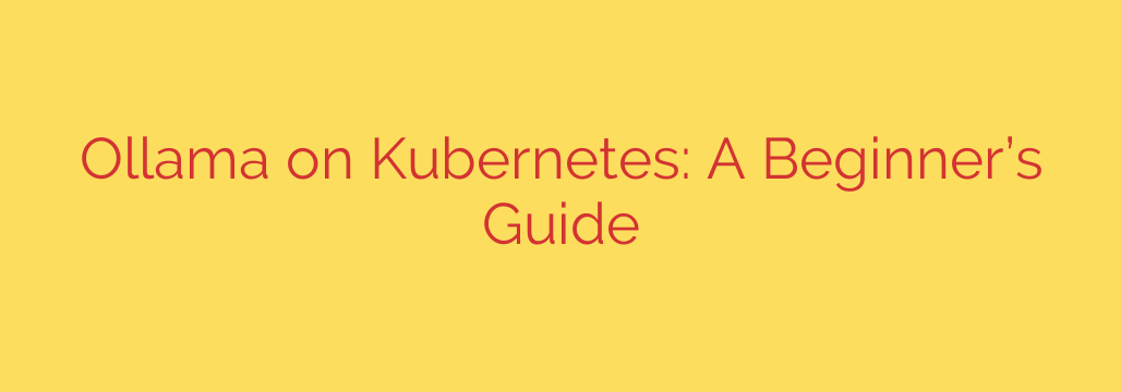 Ollama on Kubernetes: A Beginner’s Guide