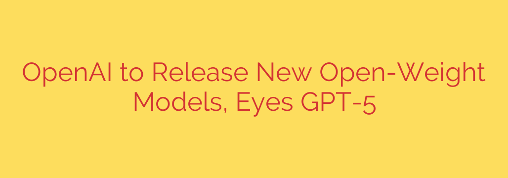 OpenAI to Release New Open-Weight Models, Eyes GPT-5
