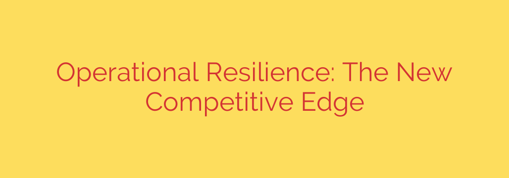 Operational Resilience: The New Competitive Edge