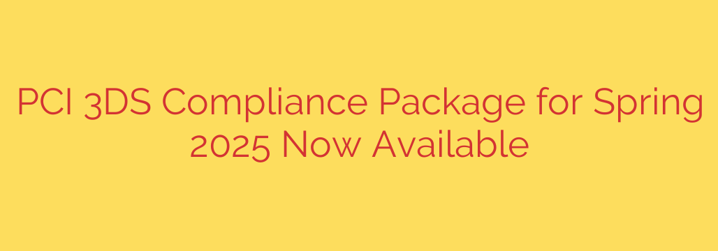 PCI 3DS Compliance Package for Spring 2025 Now Available