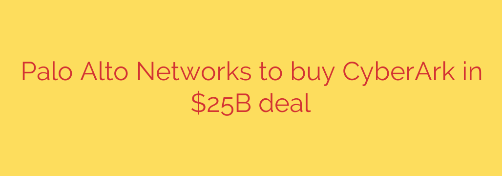 Palo Alto Networks to buy CyberArk in $25B deal