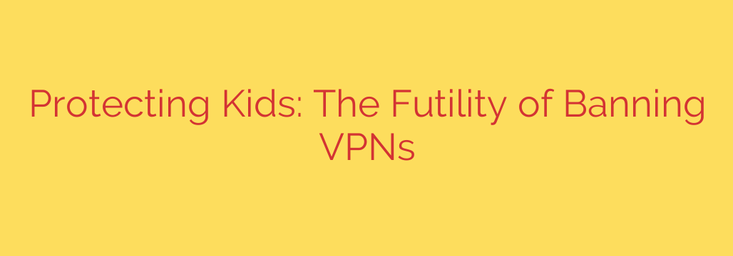 Protecting Kids: The Futility of Banning VPNs