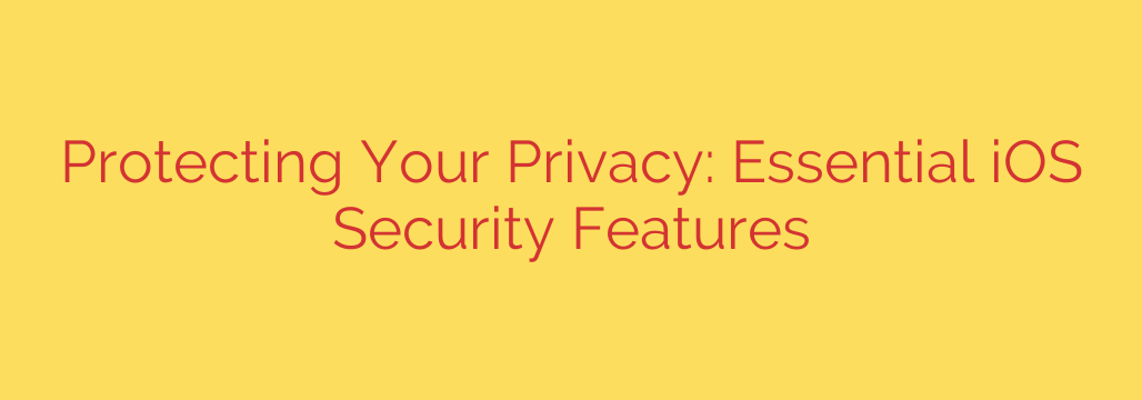 Protecting Your Privacy: Essential iOS Security Features