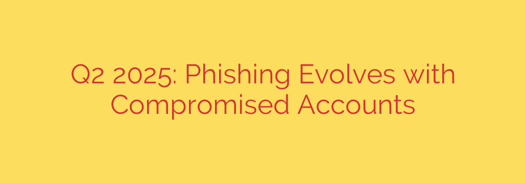 Q2 2025: Phishing Evolves with Compromised Accounts