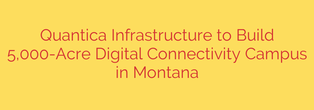 Quantica Infrastructure to Build 5,000-Acre Digital Connectivity Campus in Montana