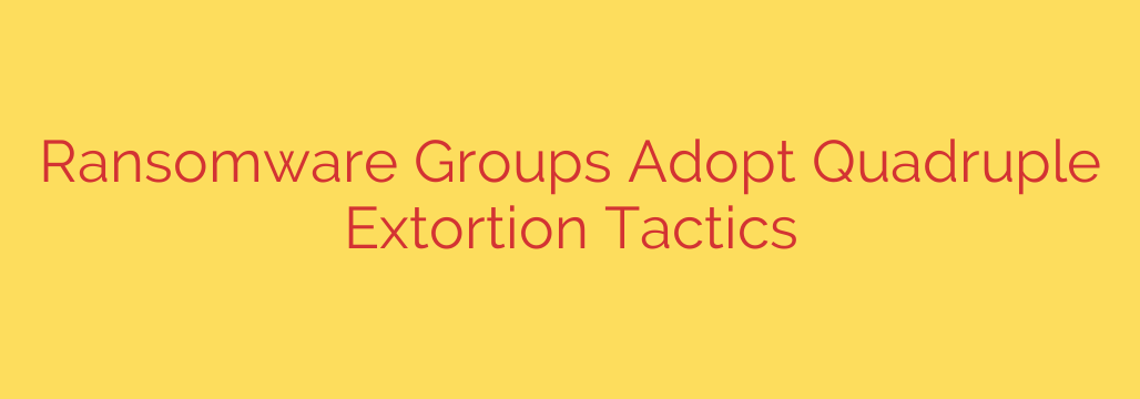 Ransomware Groups Adopt Quadruple Extortion Tactics