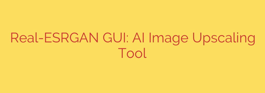 Real-ESRGAN GUI: AI Image Upscaling Tool