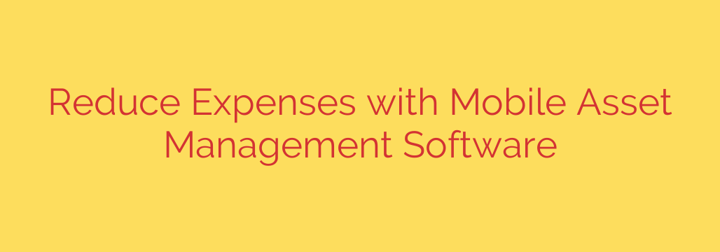 Reduce Expenses with Mobile Asset Management Software