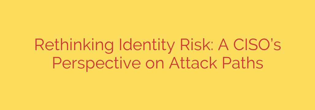 Rethinking Identity Risk: A CISO’s Perspective on Attack Paths