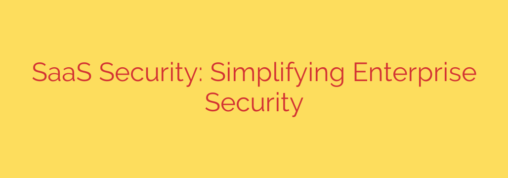 SaaS Security: Simplifying Enterprise Security