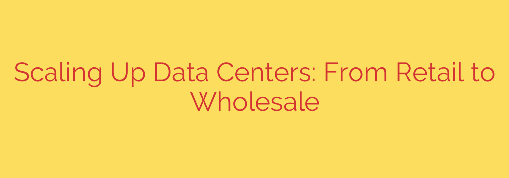 Scaling Up Data Centers: From Retail to Wholesale