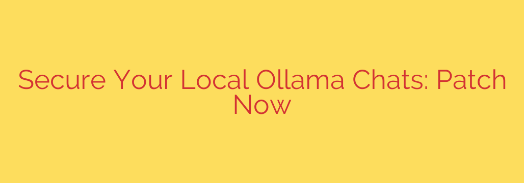 Secure Your Local Ollama Chats: Patch Now