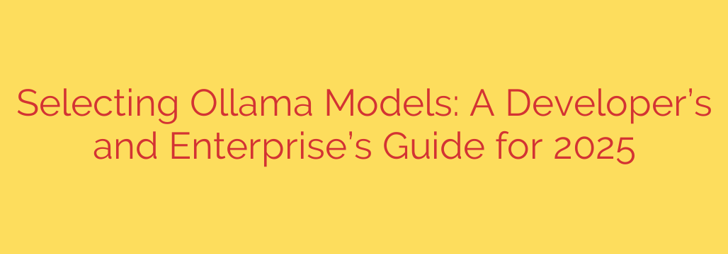 Selecting Ollama Models: A Developer’s and Enterprise’s Guide for 2025