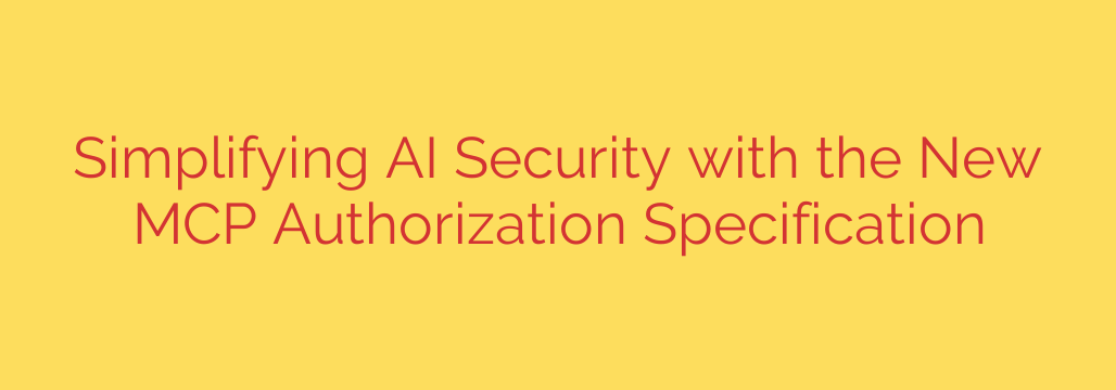 Simplifying AI Security with the New MCP Authorization Specification