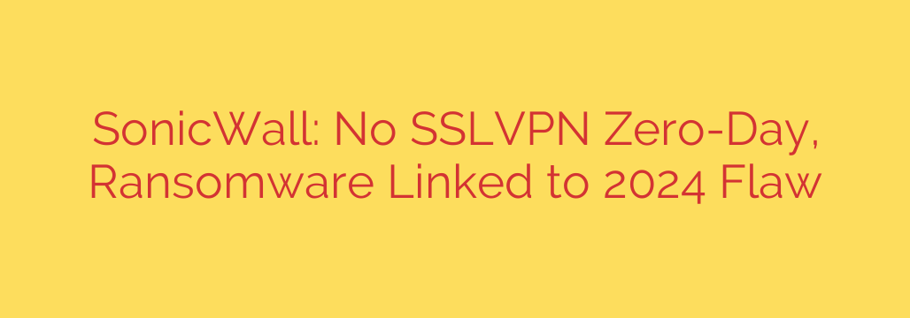 SonicWall: No SSLVPN Zero-Day, Ransomware Linked to 2024 Flaw