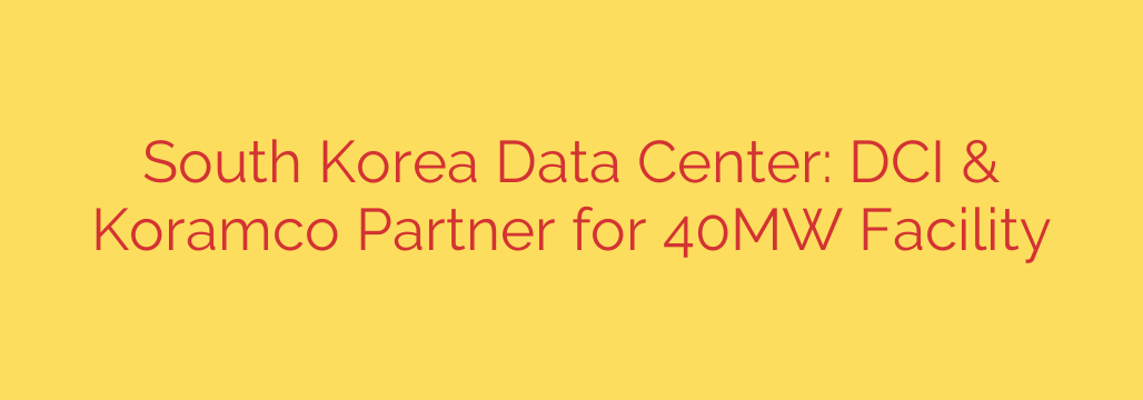 South Korea Data Center: DCI & Koramco Partner for 40MW Facility