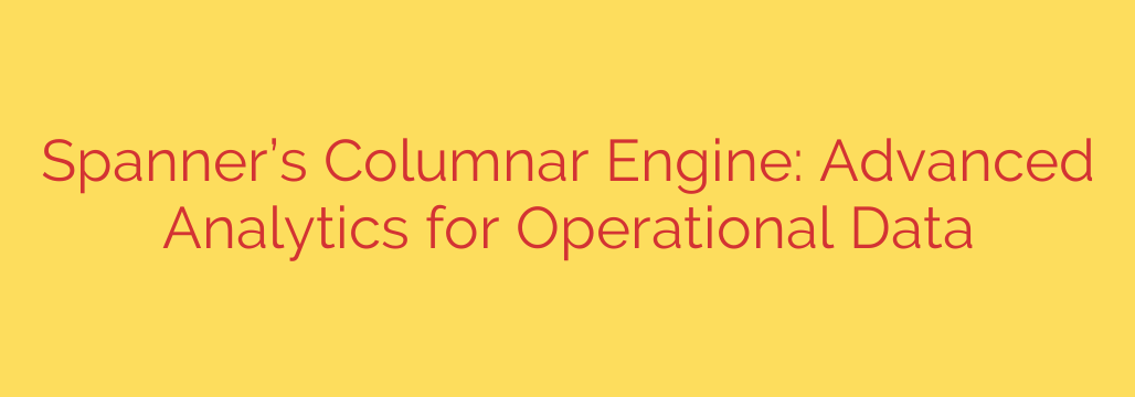 Spanner’s Columnar Engine: Advanced Analytics for Operational Data