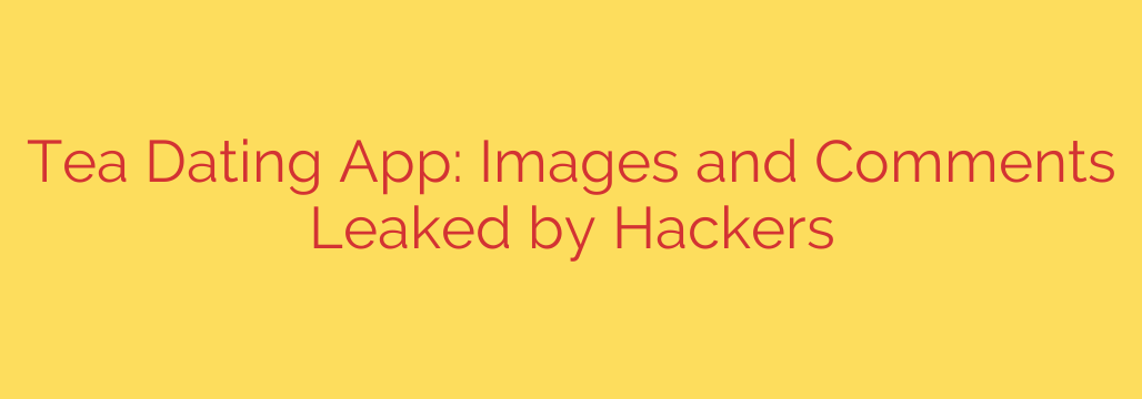 Tea Dating App: Images and Comments Leaked by Hackers