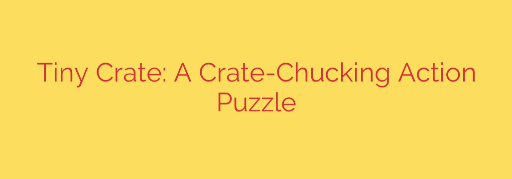 Tiny Crate: A Crate-Chucking Action Puzzle