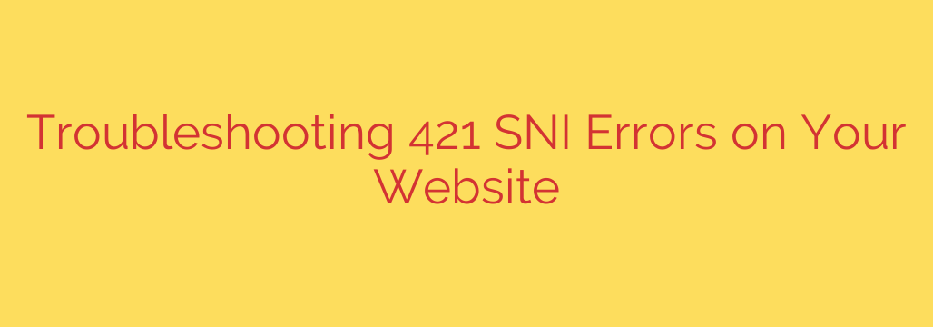 Troubleshooting 421 SNI Errors on Your Website