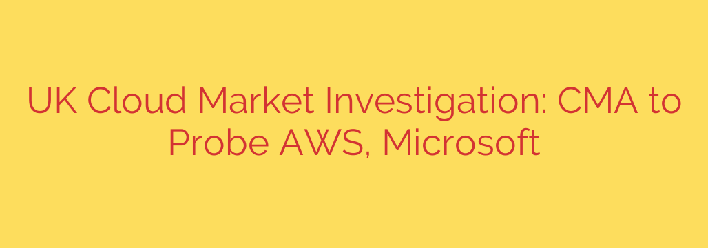 UK Cloud Market Investigation: CMA to Probe AWS, Microsoft
