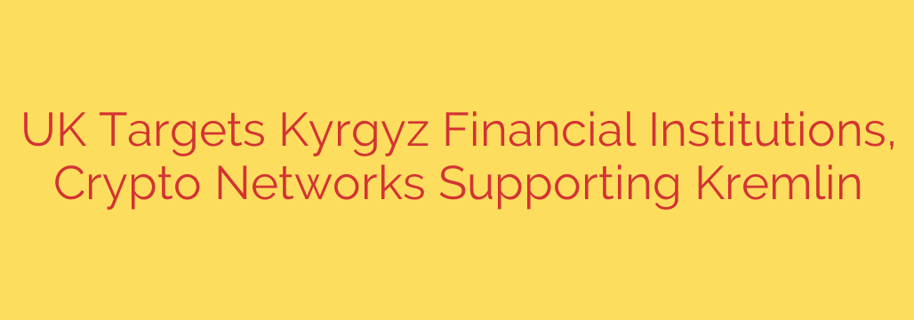 UK Targets Kyrgyz Financial Institutions, Crypto Networks Supporting Kremlin